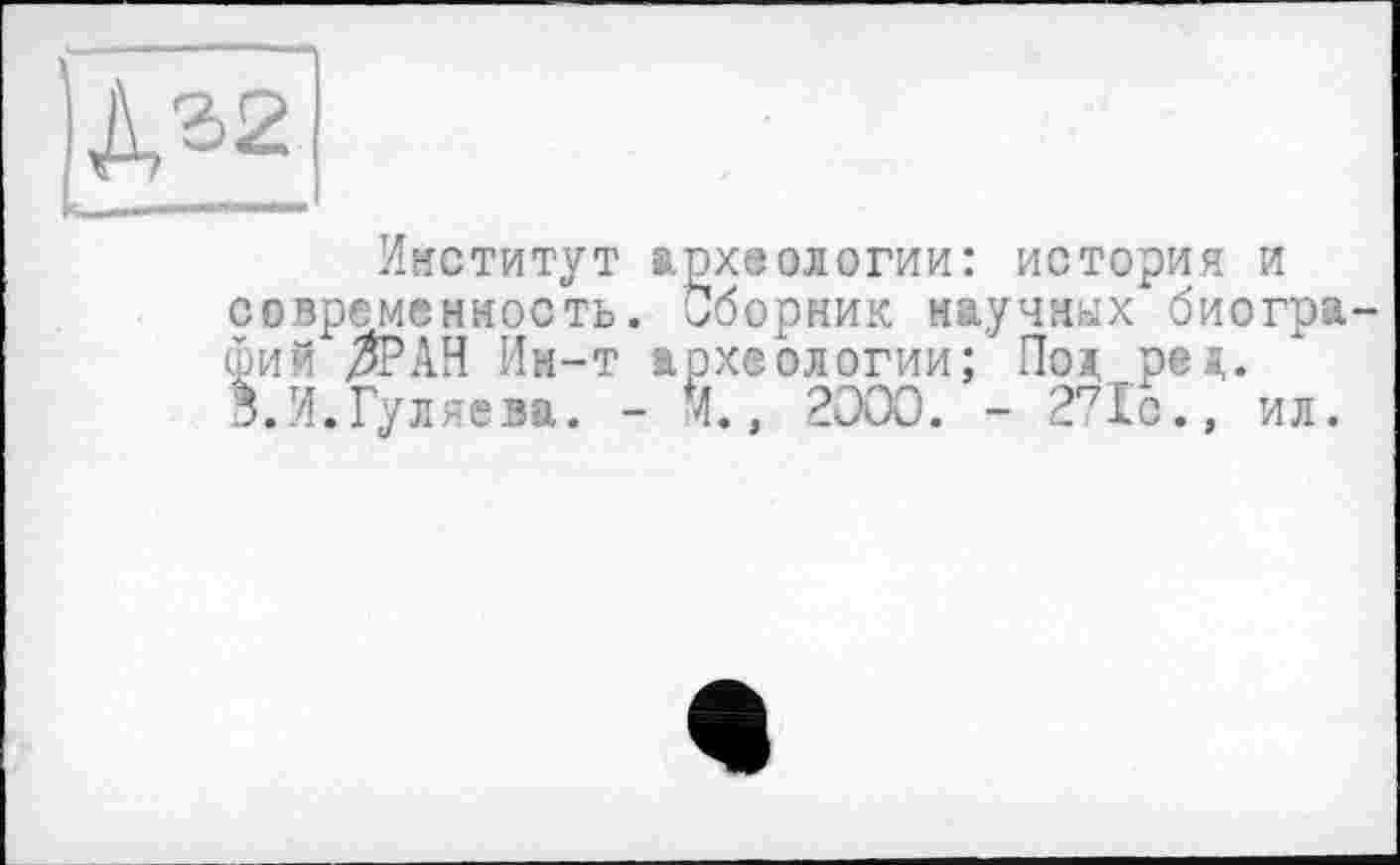 ﻿Институт археологии: история и современность. Сборник научных биографий ^РАН Ин-т археологии; Пол рея. З.И.Гуляева. - И., 2ЭОО. - 27ІО.» ил.